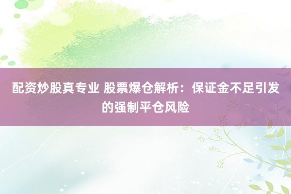 配资炒股真专业 股票爆仓解析：保证金不足引发的强制平仓风险