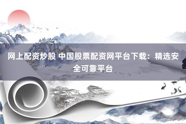 网上配资炒股 中国股票配资网平台下载：精选安全可靠平台
