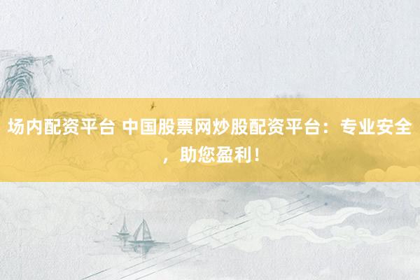 场内配资平台 中国股票网炒股配资平台：专业安全，助您盈利！