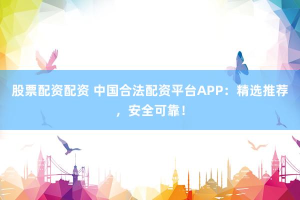 股票配资配资 中国合法配资平台APP：精选推荐，安全可靠！