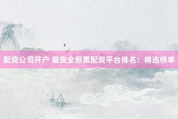 配资公司开户 最安全股票配资平台排名：精选榜单