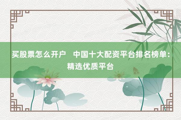 买股票怎么开户   中国十大配资平台排名榜单：精选优质平台