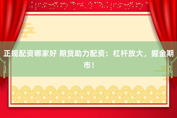 正规配资哪家好 期货助力配资：杠杆放大，掘金期市！