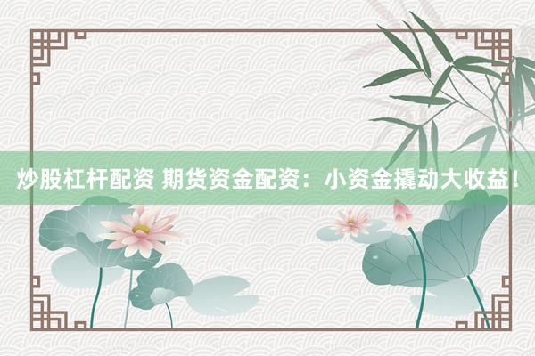 炒股杠杆配资 期货资金配资：小资金撬动大收益！