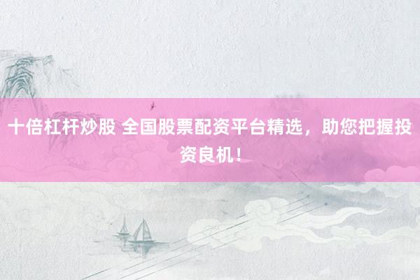 十倍杠杆炒股 全国股票配资平台精选，助您把握投资良机！