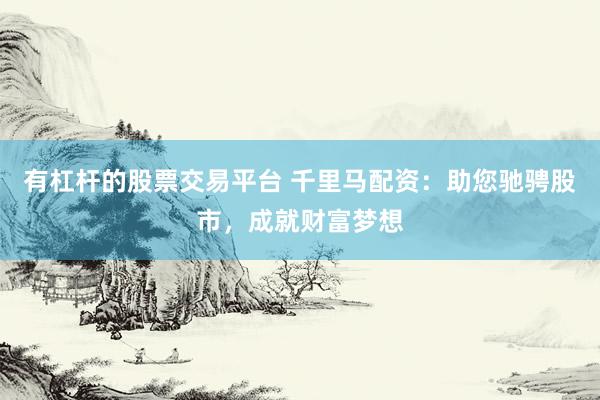 有杠杆的股票交易平台 千里马配资：助您驰骋股市，成就财富梦想