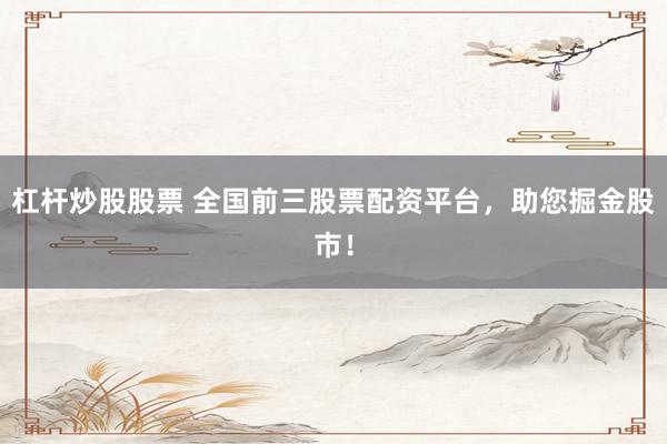 杠杆炒股股票 全国前三股票配资平台，助您掘金股市！