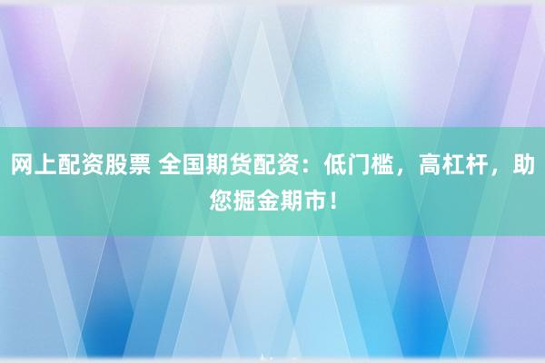 网上配资股票 全国期货配资：低门槛，高杠杆，助您掘金期市！