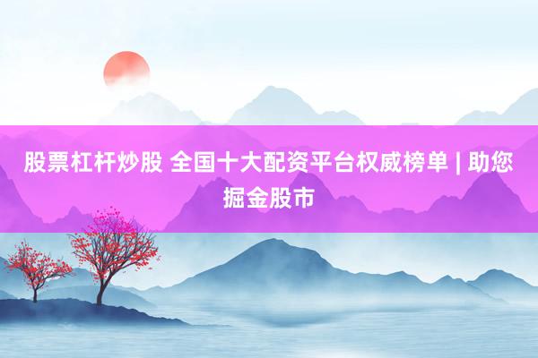 股票杠杆炒股 全国十大配资平台权威榜单 | 助您掘金股市