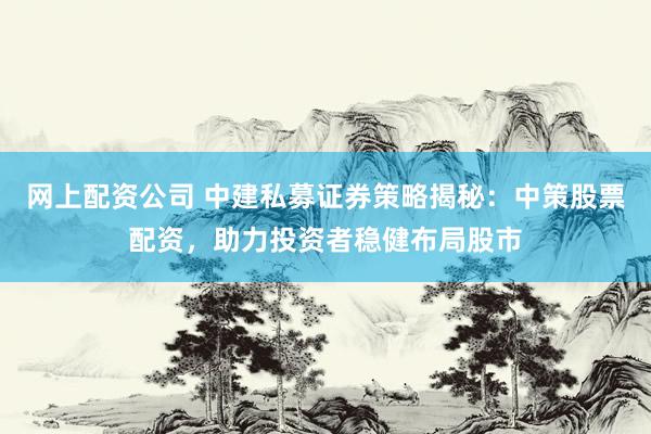 网上配资公司 中建私募证券策略揭秘：中策股票配资，助力投资者稳健布局股市