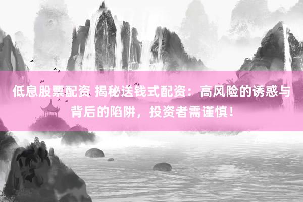 低息股票配资 揭秘送钱式配资：高风险的诱惑与背后的陷阱，投资者需谨慎！