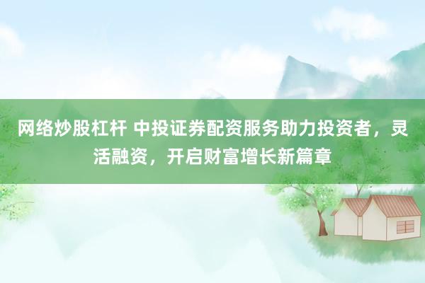 网络炒股杠杆 中投证券配资服务助力投资者，灵活融资，开启财富增长新篇章