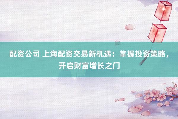 配资公司 上海配资交易新机遇：掌握投资策略，开启财富增长之门