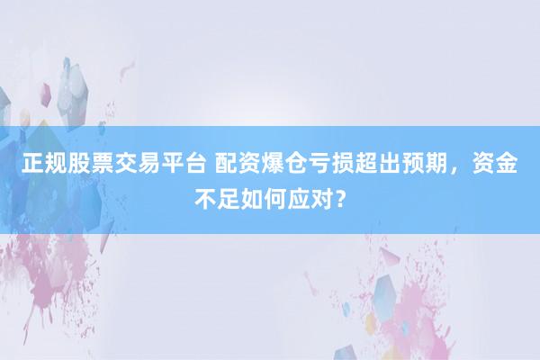 正规股票交易平台 配资爆仓亏损超出预期，资金不足如何应对？