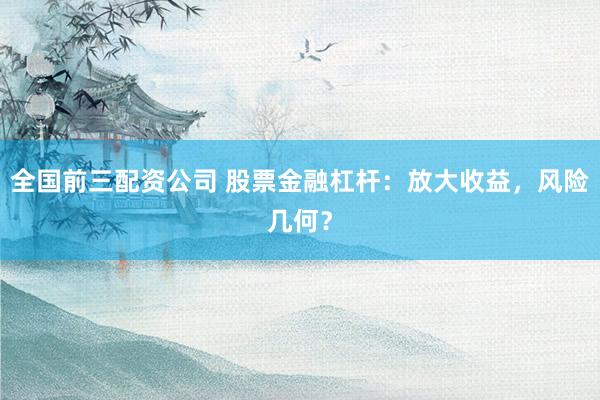 全国前三配资公司 股票金融杠杆：放大收益，风险几何？