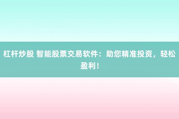 杠杆炒股 智能股票交易软件：助您精准投资，轻松盈利！