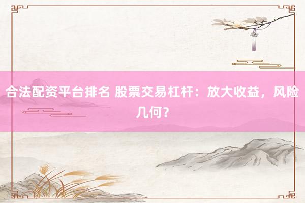 合法配资平台排名 股票交易杠杆：放大收益，风险几何？