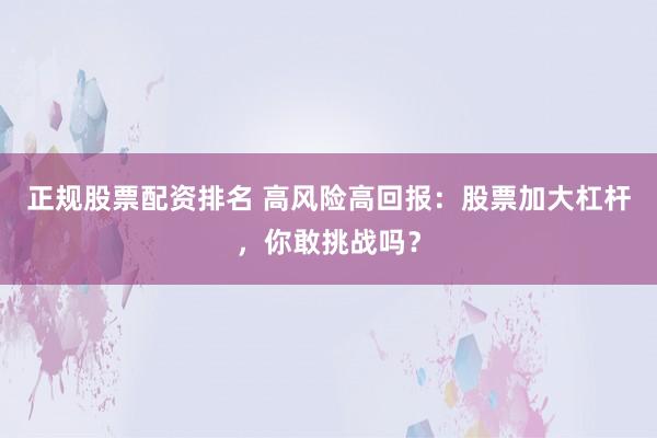 正规股票配资排名 高风险高回报：股票加大杠杆，你敢挑战吗？