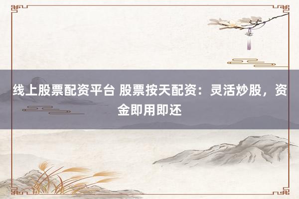 线上股票配资平台 股票按天配资：灵活炒股，资金即用即还