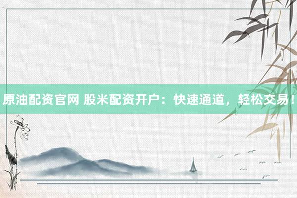 原油配资官网 股米配资开户：快速通道，轻松交易！
