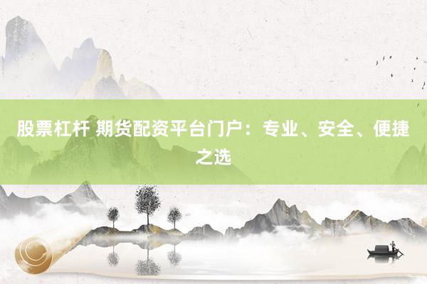 股票杠杆 期货配资平台门户：专业、安全、便捷之选