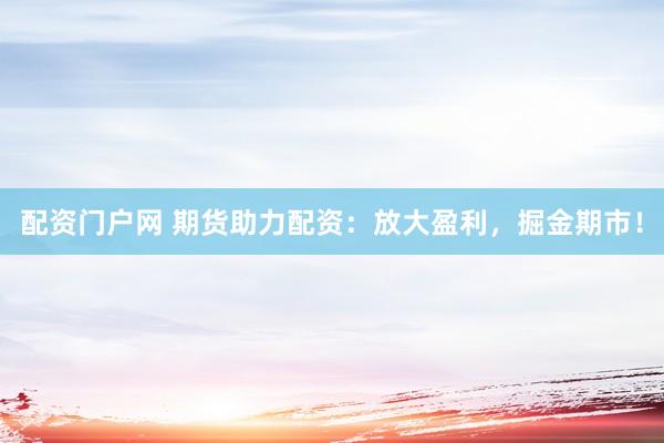 配资门户网 期货助力配资：放大盈利，掘金期市！