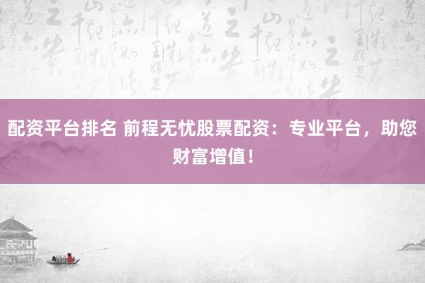 配资平台排名 前程无忧股票配资：专业平台，助您财富增值！