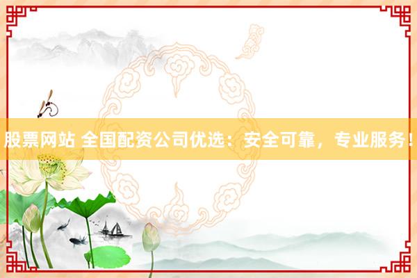 股票网站 全国配资公司优选：安全可靠，专业服务！