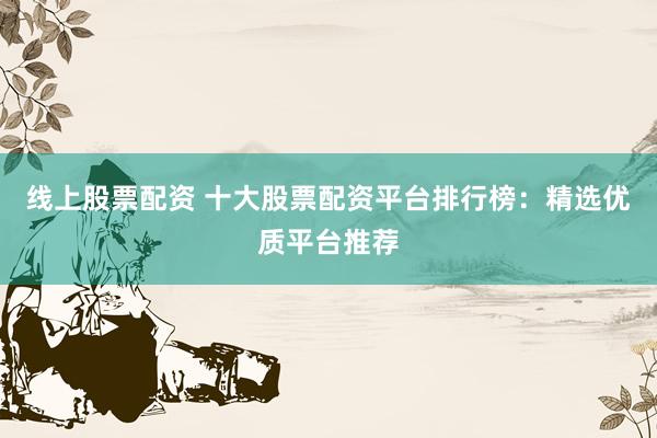 线上股票配资 十大股票配资平台排行榜：精选优质平台推荐