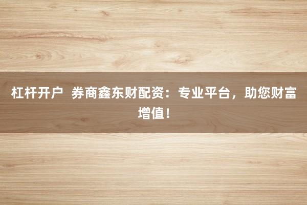 杠杆开户  券商鑫东财配资：专业平台，助您财富增值！
