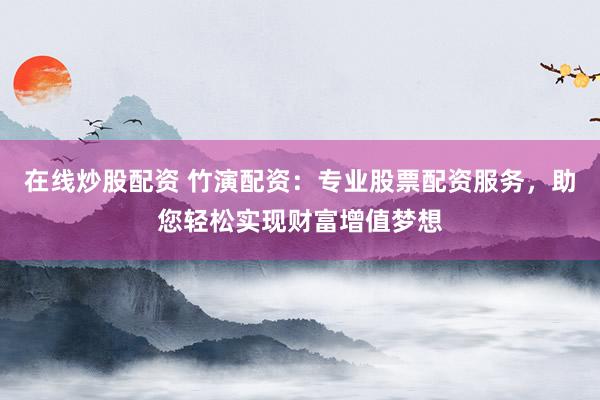 在线炒股配资 竹演配资：专业股票配资服务，助您轻松实现财富增值梦想
