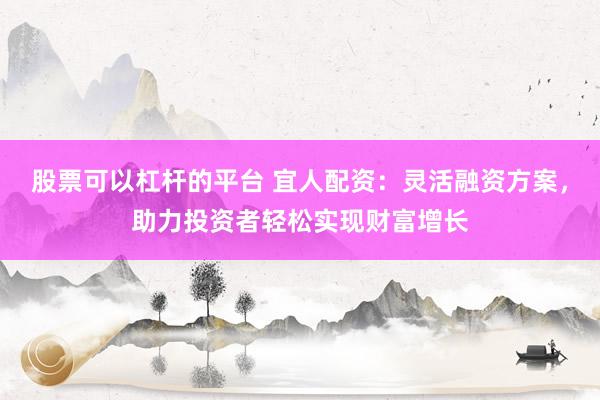 股票可以杠杆的平台 宜人配资：灵活融资方案，助力投资者轻松实现财富增长