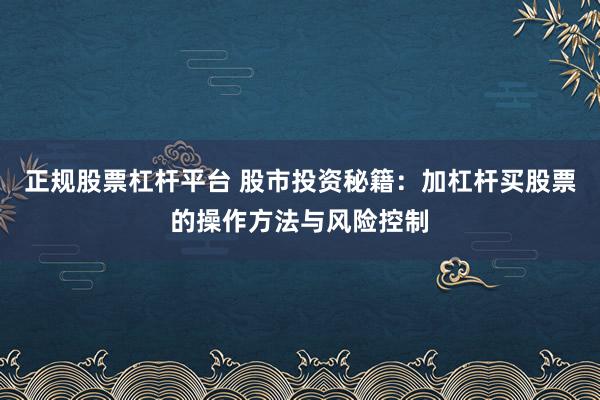 正规股票杠杆平台 股市投资秘籍：加杠杆买股票的操作方法与风险控制