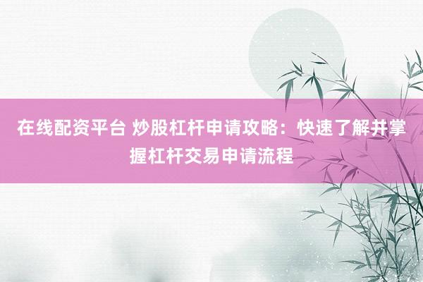 在线配资平台 炒股杠杆申请攻略：快速了解并掌握杠杆交易申请流程
