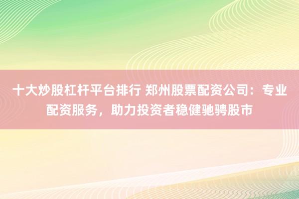 十大炒股杠杆平台排行 郑州股票配资公司：专业配资服务，助力投资者稳健驰骋股市