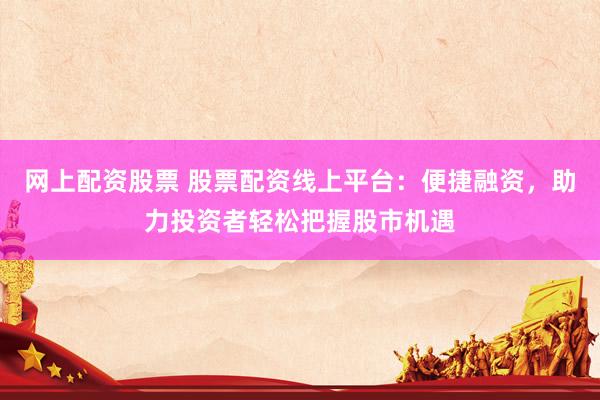 网上配资股票 股票配资线上平台：便捷融资，助力投资者轻松把握股市机遇