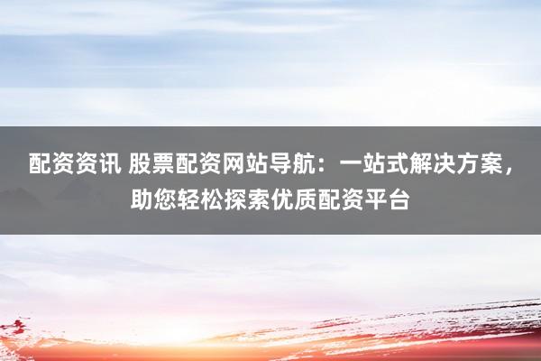 配资资讯 股票配资网站导航：一站式解决方案，助您轻松探索优质配资平台