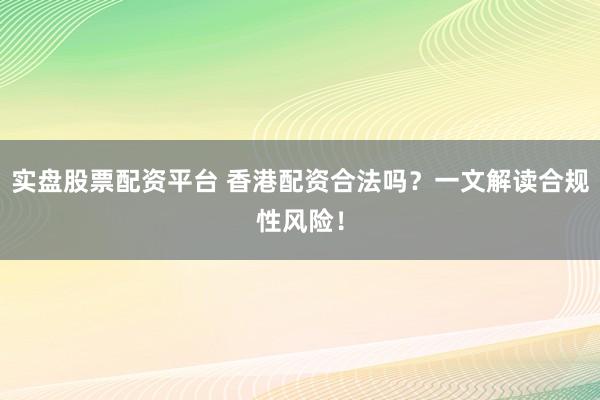 实盘股票配资平台 香港配资合法吗？一文解读合规性风险！