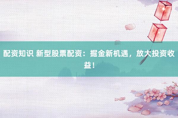 配资知识 新型股票配资：掘金新机遇，放大投资收益！