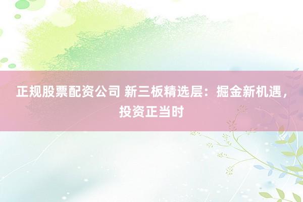正规股票配资公司 新三板精选层：掘金新机遇，投资正当时