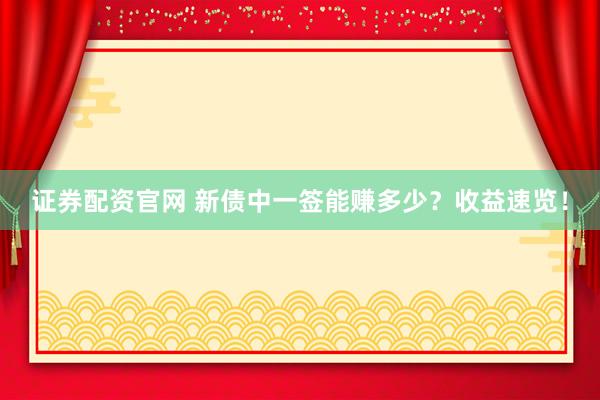 证券配资官网 新债中一签能赚多少？收益速览！