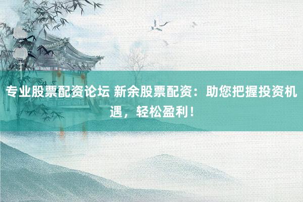 专业股票配资论坛 新余股票配资：助您把握投资机遇，轻松盈利！