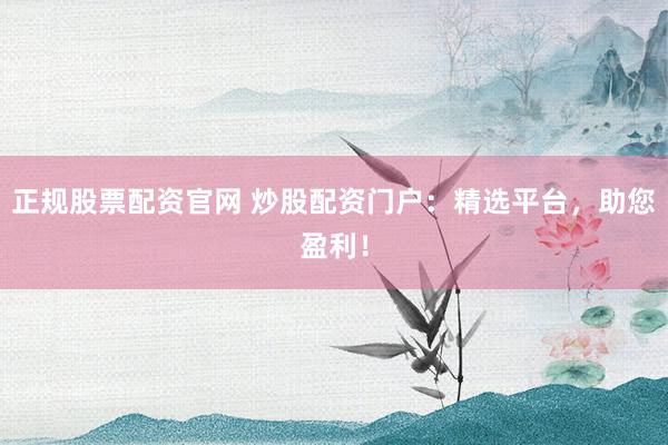 正规股票配资官网 炒股配资门户：精选平台，助您盈利！