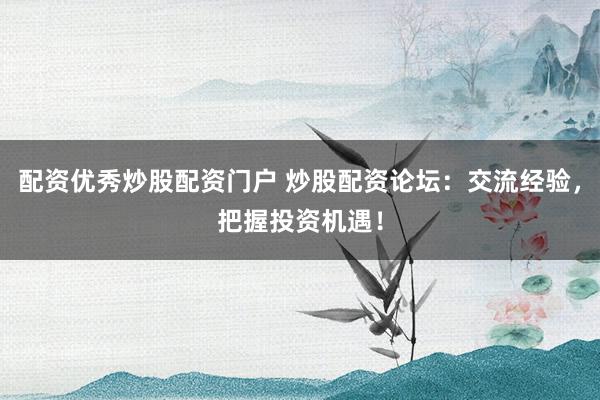 配资优秀炒股配资门户 炒股配资论坛：交流经验，把握投资机遇！