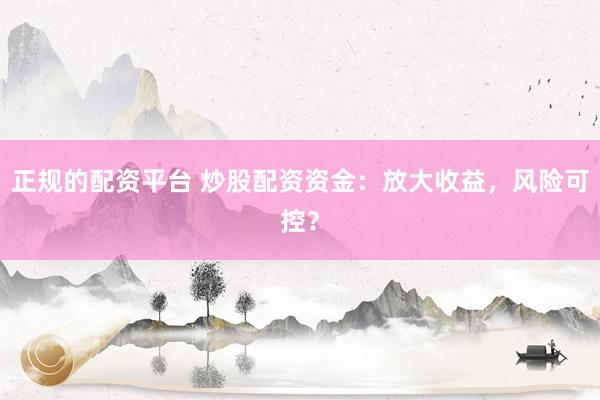 正规的配资平台 炒股配资资金：放大收益，风险可控？
