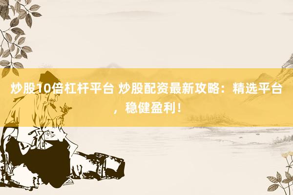 炒股10倍杠杆平台 炒股配资最新攻略：精选平台，稳健盈利！