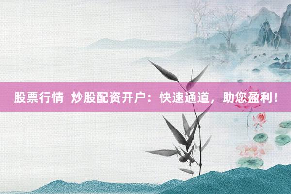 股票行情  炒股配资开户：快速通道，助您盈利！