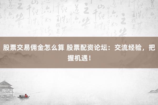股票交易佣金怎么算 股票配资论坛：交流经验，把握机遇！