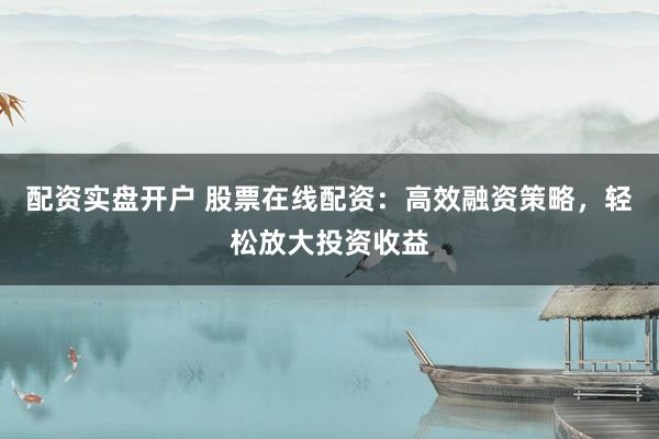 配资实盘开户 股票在线配资：高效融资策略，轻松放大投资收益