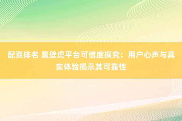 配资排名 赢壁虎平台可信度探究：用户心声与真实体验揭示其可靠性